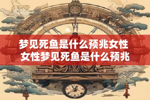 梦见死鱼是什么预兆女性 女性梦见死鱼是什么预兆
