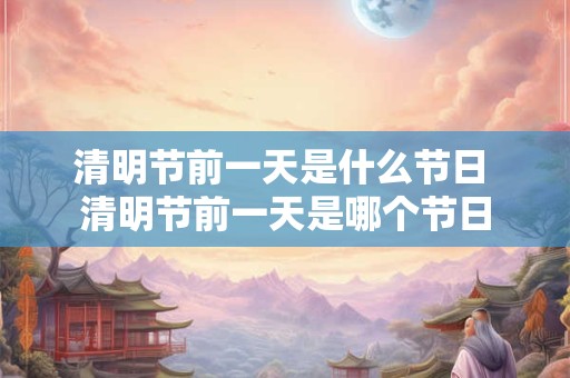 清明节前一天是什么节日 清明节前一天是哪个节日