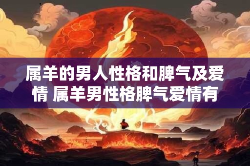 属羊的男人性格和脾气及爱情 属羊男性格脾气爱情有何特点