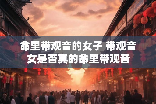 命里带观音的女子 带观音女是否真的命里带观音