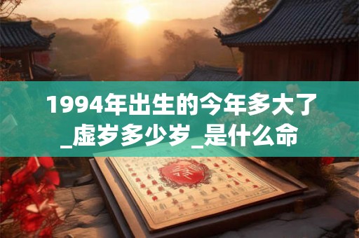 1994年出生的今年多大了_虚岁多少岁_是什么命