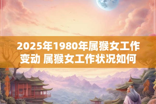 2025年1980年属猴女工作变动 属猴女工作状况如何