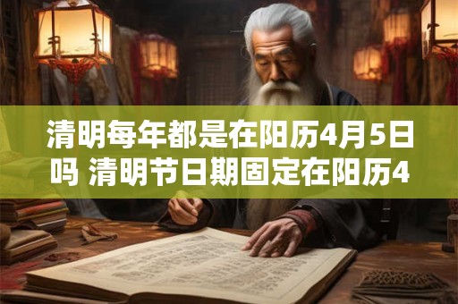 清明每年都是在阳历4月5日吗 清明节日期固定在阳历4月5日吗