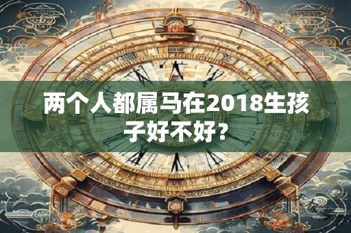 两个人都属马在2018生孩子好不好？