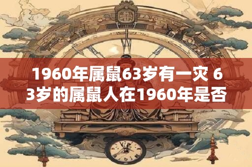 1960年属鼠63岁有一灾 63岁的属鼠人在1960年是否遭遇了灾难