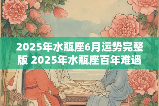 2025年水瓶座6月运势完整版 2025年水瓶座百年难遇