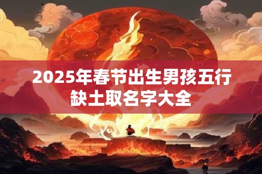 2025年春节出生男孩五行缺土取名字大全 2025年春节出生男孩五行缺土取名字大全