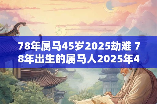 78年属马45岁2025劫难 78年出生的属马人2025年45岁是否会遭遇劫难 78年属马45岁2025劫难 78年出生的属马人2025年45岁是否会遭遇劫难