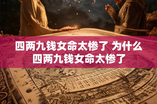 四两九钱女命太惨了 为什么四两九钱女命太惨了