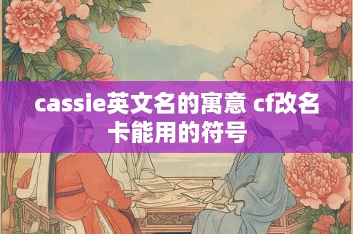 详细阅读:cassie英文名的寓意 cf改名卡能用的符号 cassie英文名的寓意 cf改名卡能用的符号
