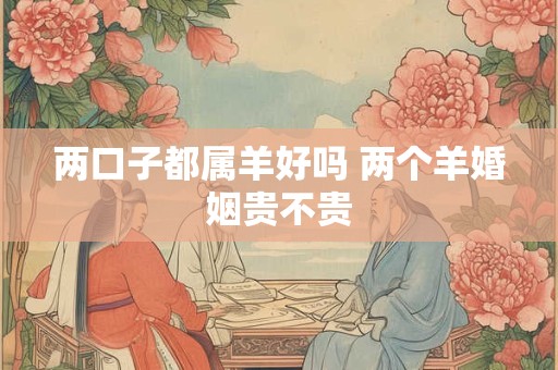 两口子都属羊好吗 两个羊婚姻贵不贵