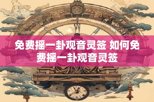 免费摇一卦观音灵签 如何免费摇一卦观音灵签