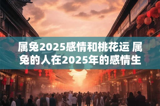 属兔2025感情和桃花运 属兔的人在2025年的感情生活和桃花运如何