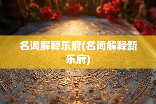 名词解释乐府(名词解释新乐府)