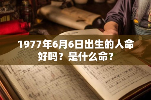 1977年6月6日出生的人命好吗?是什么命? 1977年6月6日出生的人命好吗?是什么命?