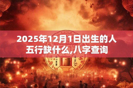 2025年12月1日出生的人五行缺什么,八字查询