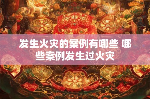 发生火灾的案例有哪些 哪些案例发生过火灾 发生火灾的案例有哪些 哪些案例发生过火灾