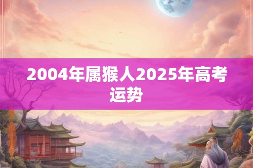 2004年属猴人2025年高考运势