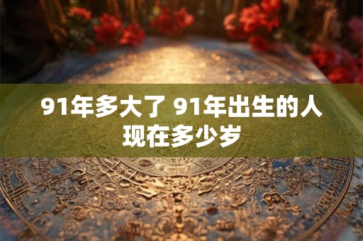 91年多大了 91年出生的人现在多少岁