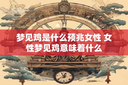 梦见鸡是什么预兆女性 女性梦见鸡意味着什么