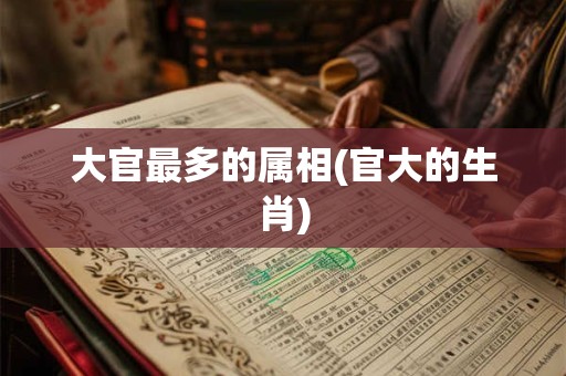 大官最多的属相(官大的生肖)