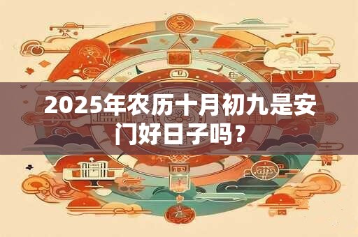 2025年农历十月初九是安门好日子吗？