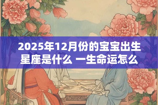 2025年12月份的宝宝出生星座是什么 一生命运怎么样 2025年12月份的宝宝出生星座是什么 一生命运怎么样