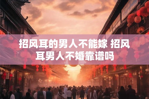 招风耳的男人不能嫁 招风耳男人不婚靠谱吗