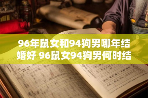 96年鼠女和94狗男哪年结婚好 96鼠女94狗男何时结婚最佳 96年鼠女和94狗男哪年结婚好 96鼠女94狗男何时结婚最佳