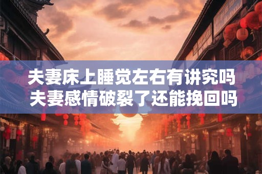 夫妻床上睡觉左右有讲究吗 夫妻感情破裂了还能挽回吗