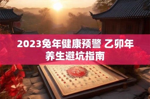 2023兔年健康预警 乙卯年养生避坑指南