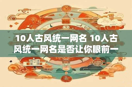 10人古风统一网名 10人古风统一网名是否让你眼前一亮