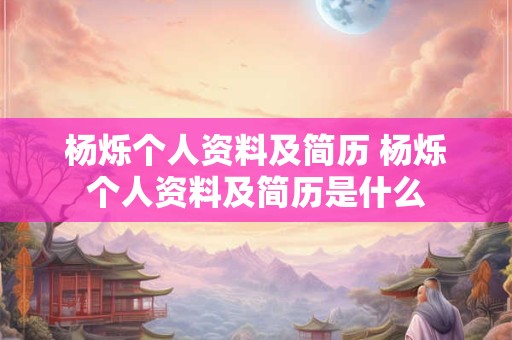 杨烁个人资料及简历 杨烁个人资料及简历是什么