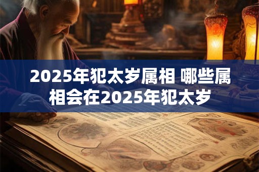2025年犯太岁属相 哪些属相会在2025年犯太岁 2025年犯太岁属相 哪些属相会在2025年犯太岁
