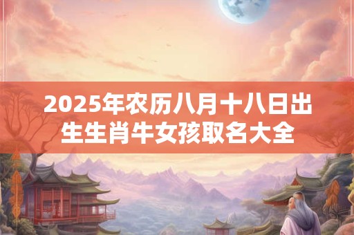 2025年农历八月十八日出生生肖牛女孩取名大全