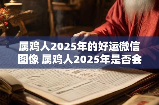 属鸡人2025年的好运微信图像 属鸡人2025年是否会迎来好运
