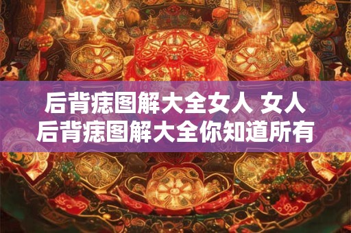 后背痣图解大全女人 女人后背痣图解大全你知道所有的吗