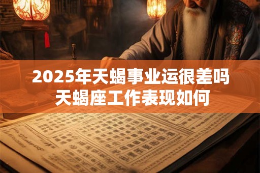 2025年天蝎事业运很差吗 天蝎座工作表现如何
