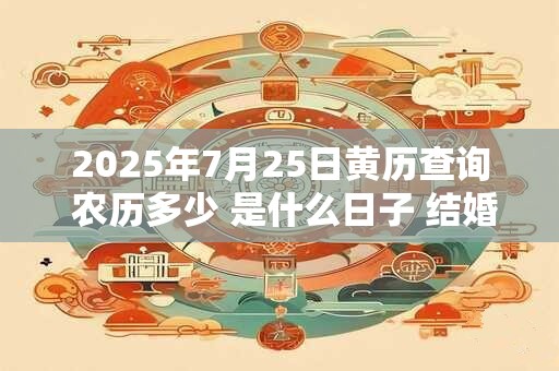 2025年7月25日黄历查询 农历多少 是什么日子 结婚吉时 2025年7月25日黄历查询 农历多少 是什么日子 结婚吉时