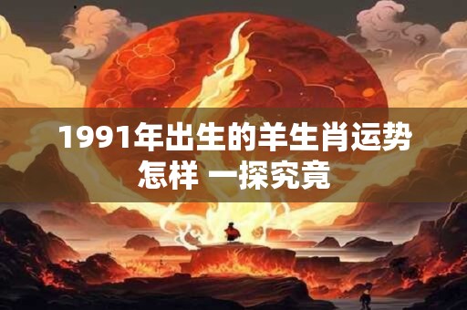 1991年出生的羊生肖运势怎样 一探究竟