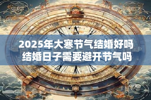 2025年大寒节气结婚好吗 结婚日子需要避开节气吗