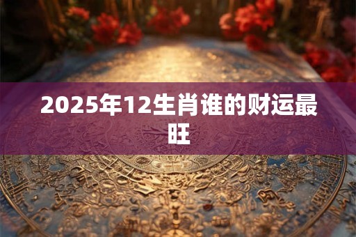 2025年12生肖谁的财运最旺