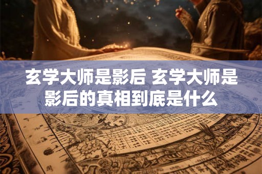 玄学大师是影后 玄学大师是影后的真相到底是什么 玄学大师是影后 玄学大师是影后的真相到底是什么