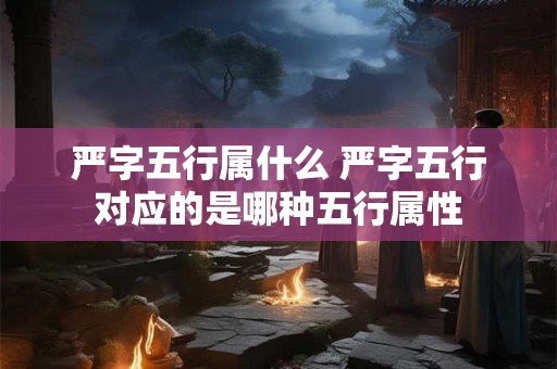 严字五行属什么 严字五行对应的是哪种五行属性