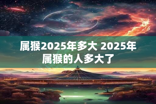 属猴2025年多大 2025年属猴的人多大了