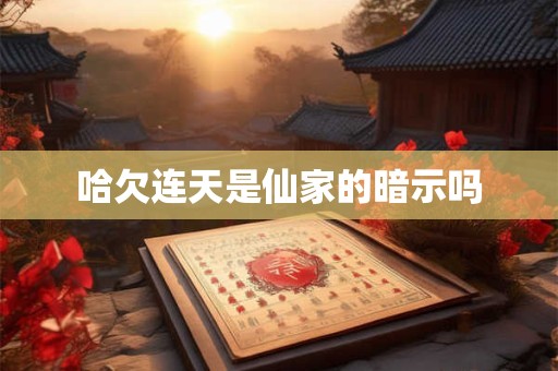 详细阅读:哈欠连天是仙家的暗示吗 哈欠连天是仙家的暗示吗