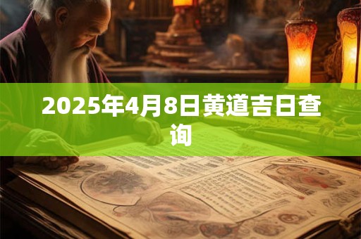 2025年4月8日黄道吉日查询