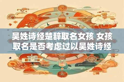 吴姓诗经楚辞取名女孩 女孩取名是否考虑过以吴姓诗经楚辞为灵感