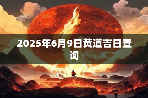 2026年6月9日黄道吉日查询 2026年6月9日黄道吉日查询