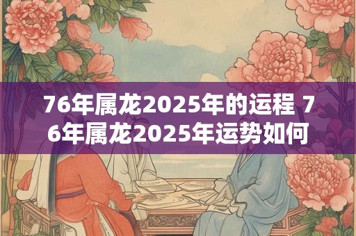 76年属龙2025年的运程 76年属龙2025年运势如何